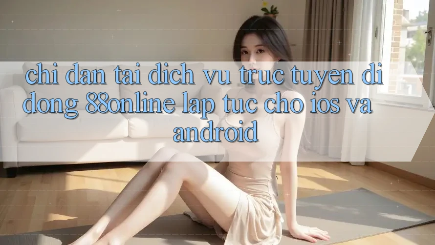Chỉ dẫn Tải Dịch vụ trực tuyến di động 88online Lập tức Cho iOS và Android Chỉ dẫn Tải Dịch vụ trực tuyến di động 88online Lập tức Cho iOS và Android