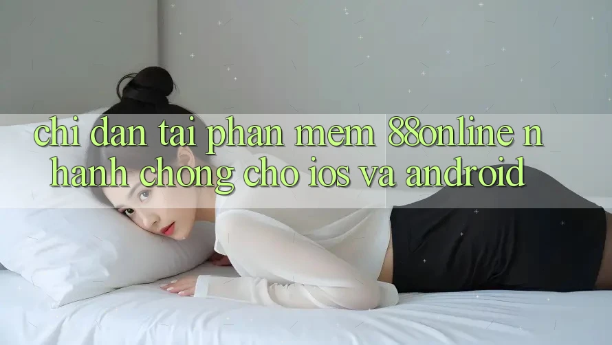 Chỉ dẫn Tải Phần mềm 88online Nhanh Chóng Cho iOS và Android Chỉ dẫn Tải Phần mềm 88online Nhanh Chóng Cho iOS và Android