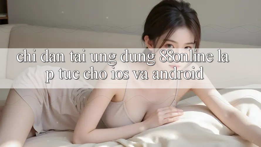 Chỉ dẫn Tải Ứng dụng 88online Lập tức Cho iOS và Android Chỉ dẫn Tải Ứng dụng 88online Lập tức Cho iOS và Android