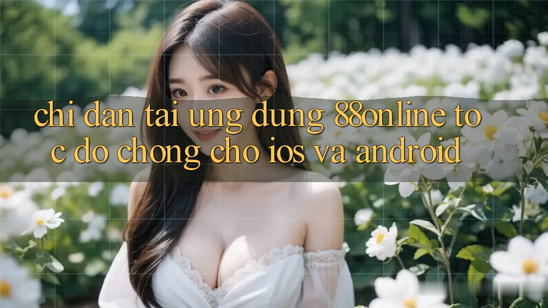 Chỉ dẫn Tải Ứng dụng 88online Tốc độ Chóng Cho iOS và Android