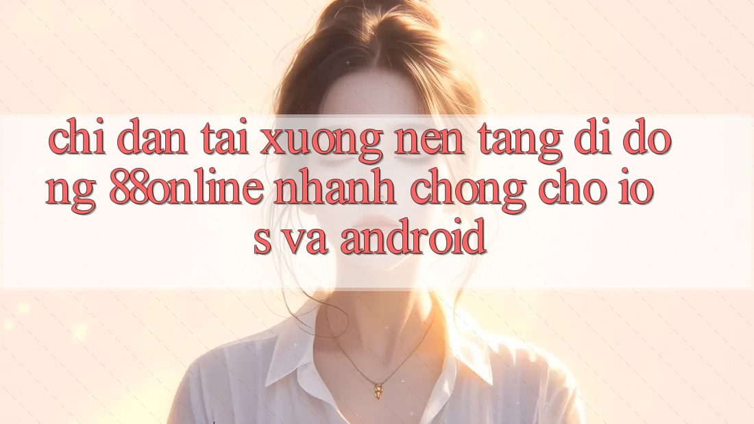 Chỉ dẫn Tải xuống Nền tảng di động 88online Nhanh Chóng Cho iOS và Android Chỉ dẫn Tải xuống Nền tảng di động 88online Nhanh Chóng Cho iOS và Android