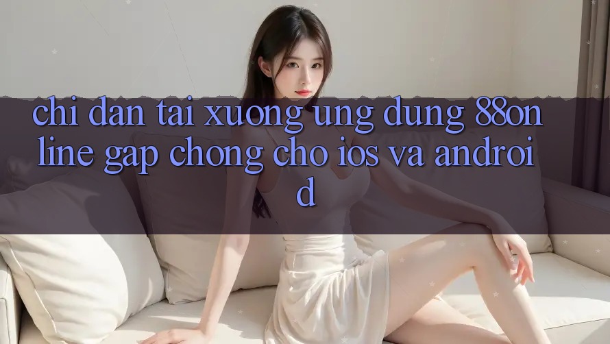 Chỉ dẫn Tải xuống Ứng dụng 88online Gấp Chóng Cho iOS và Android