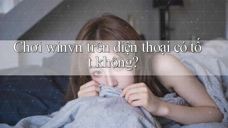Chơi winvn trên điện thoại có tốt không? Chơi winvn trên điện thoại có tốt không?