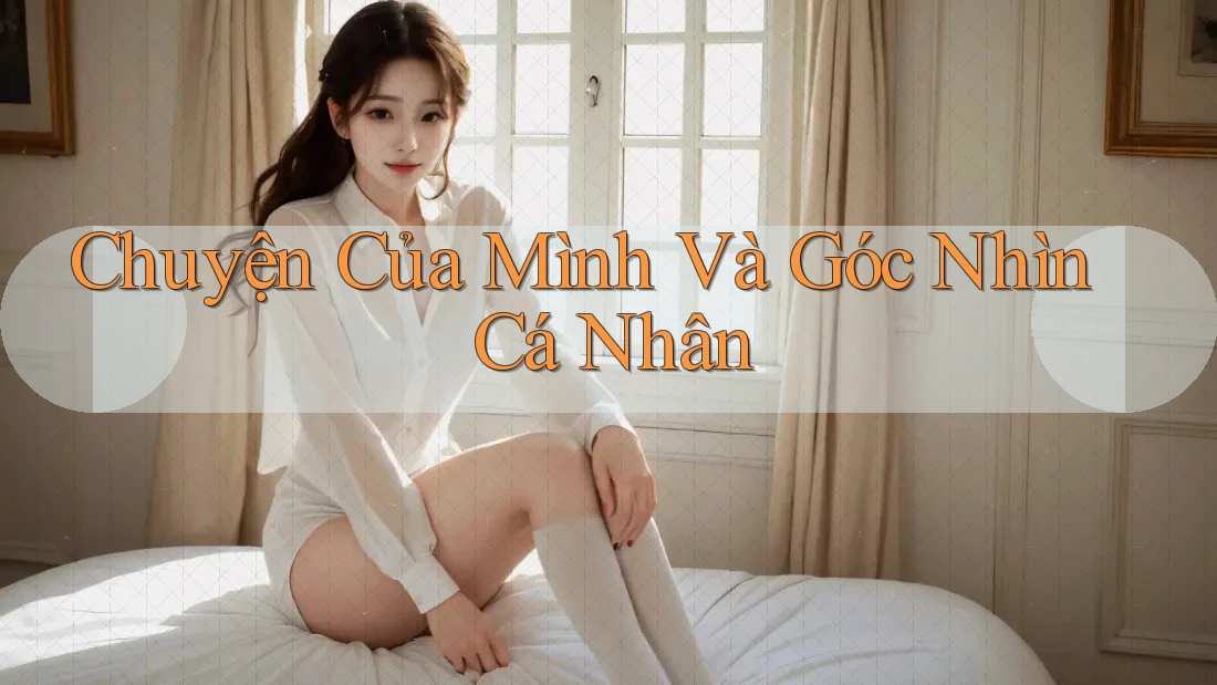 Chuyện Của Mình Và Góc Nhìn Cá Nhân Chuyện Của Mình Và Góc Nhìn Cá Nhân