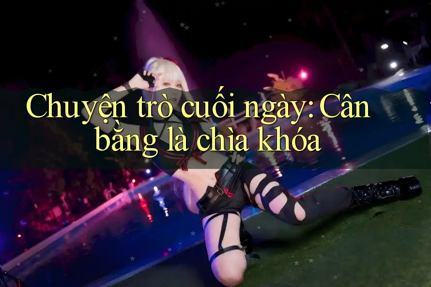 Chuyện trò cuối ngày: Cân bằng là chìa khóa Chuyện trò cuối ngày: Cân bằng là chìa khóa