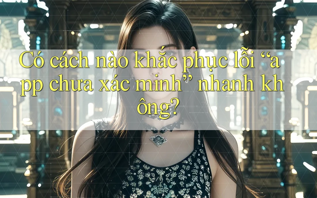 Có cách nào khắc phục lỗi “app chưa xác minh” nhanh không? Có cách nào khắc phục lỗi “app chưa xác minh” nhanh không?