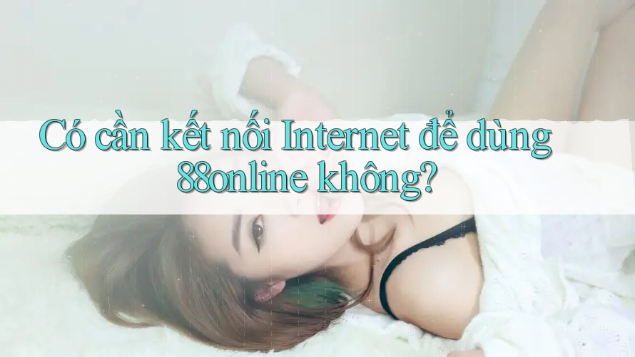 Có cần kết nối Internet để dùng 88online không? Có cần kết nối Internet để dùng 88online không?