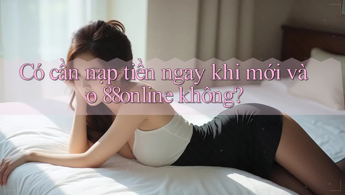 Có cần nạp tiền ngay khi mới vào 88online không? Có cần nạp tiền ngay khi mới vào 88online không?