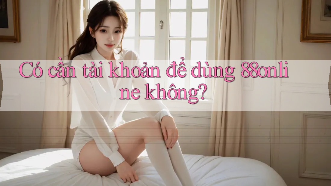 Có cần tài khoản để dùng 88online không? Có cần tài khoản để dùng 88online không?