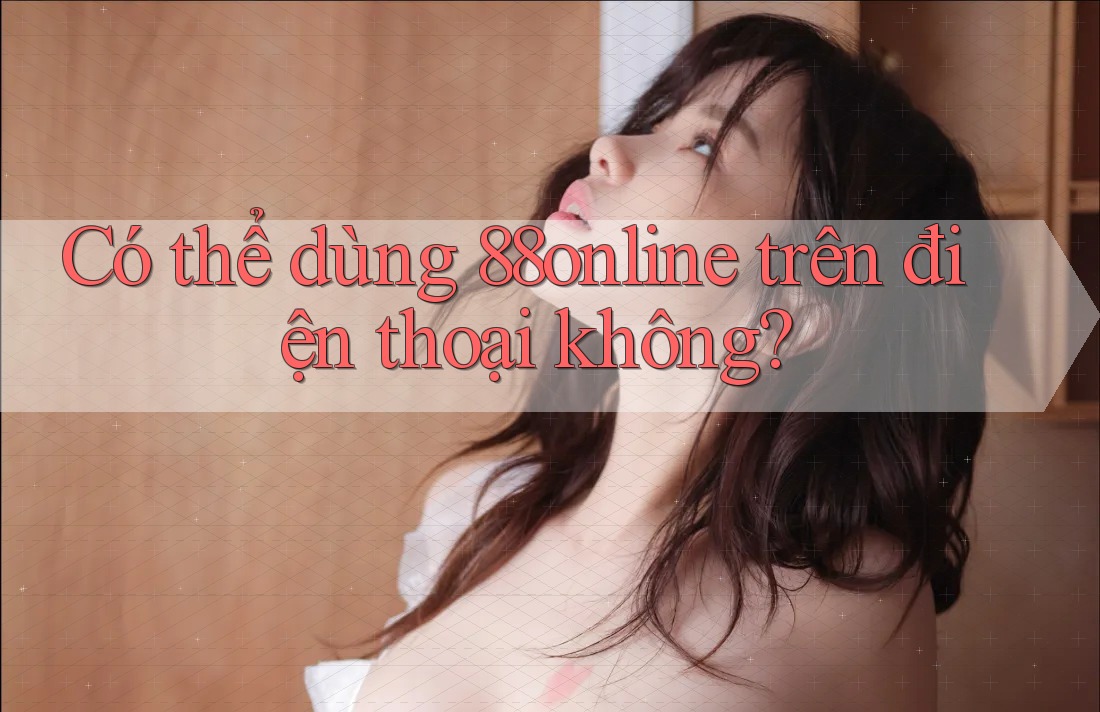 Có thể dùng 88online trên điện thoại không? Có thể dùng 88online trên điện thoại không?