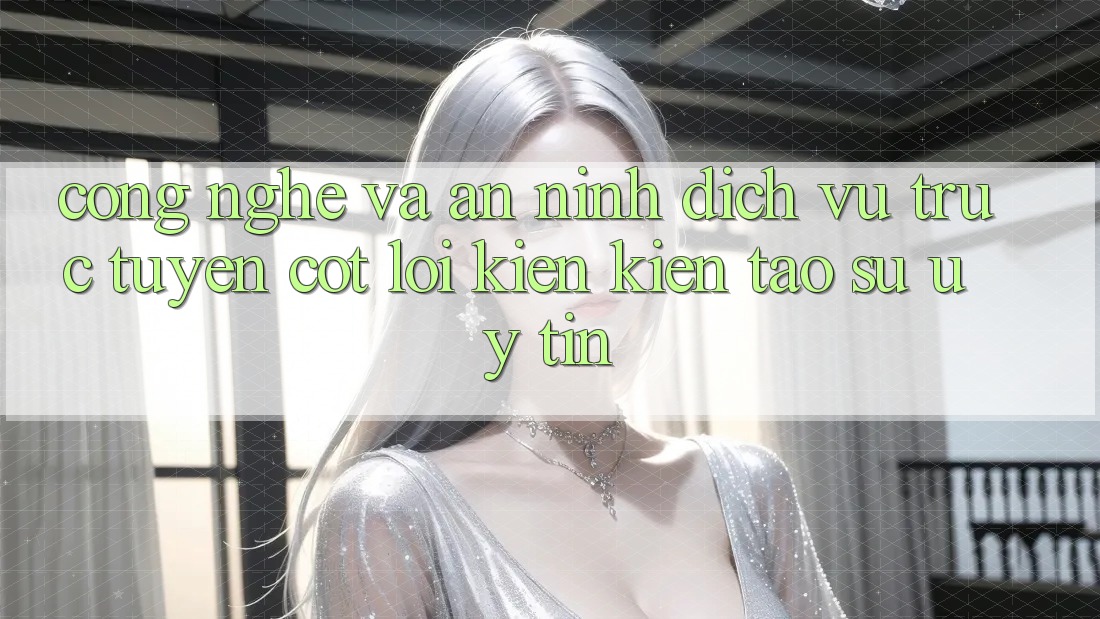 Công Nghệ Và An ninh – Dịch vụ trực tuyến Cốt Lõi Kiến kiến tạo Sự Uy Tín Công Nghệ Và An ninh – Dịch vụ trực tuyến Cốt Lõi Kiến kiến tạo Sự Uy Tín