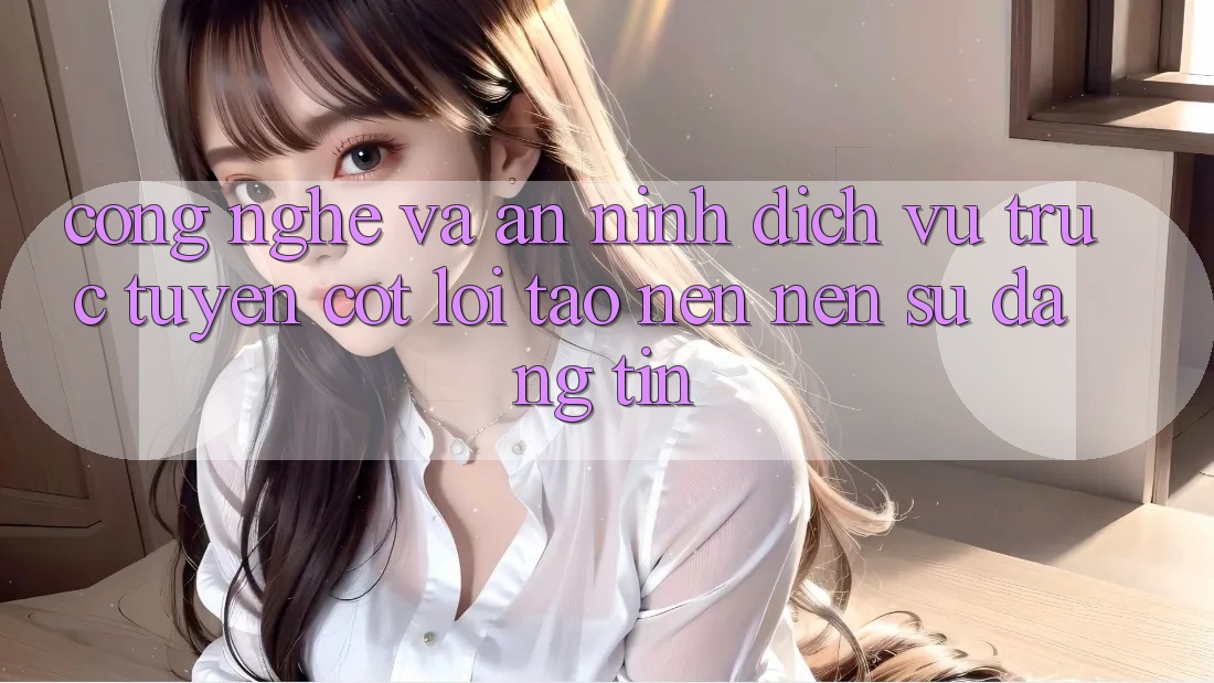 Công Nghệ Và An ninh – Dịch vụ trực tuyến Cốt Lõi Tạo nên Nên Sự Đáng tin Công Nghệ Và An ninh – Dịch vụ trực tuyến Cốt Lõi Tạo nên Nên Sự Đáng tin