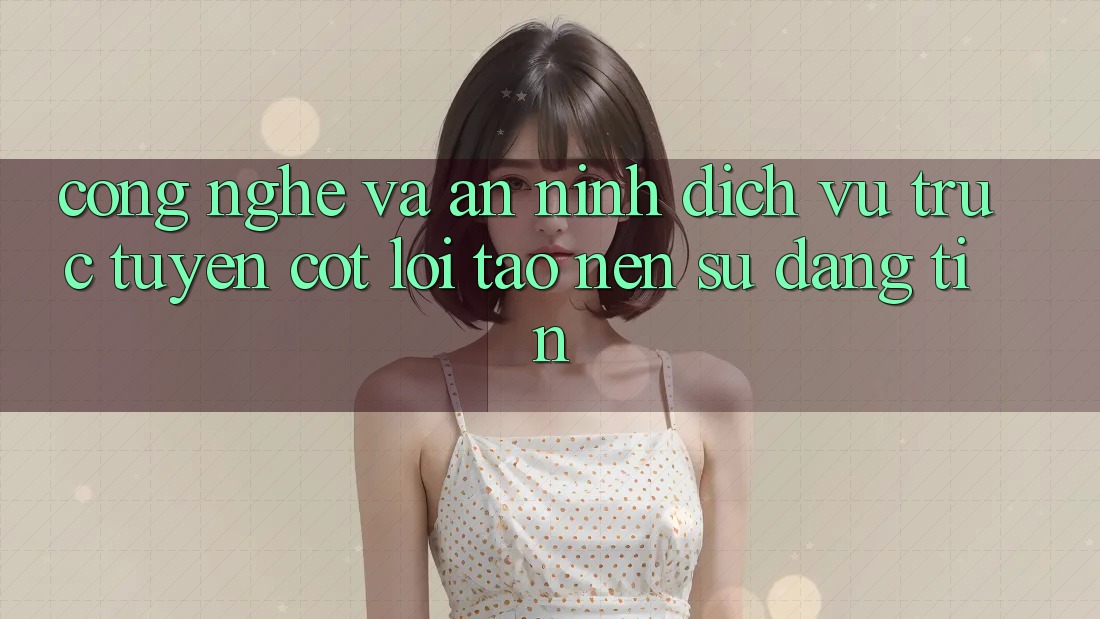 Công Nghệ Và An ninh – Dịch vụ trực tuyến Cốt Lõi Tạo Nên Sự Đáng tin Công Nghệ Và An ninh – Dịch vụ trực tuyến Cốt Lõi Tạo Nên Sự Đáng tin