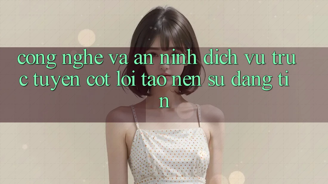 Công Nghệ Và An ninh – Dịch vụ trực tuyến Cốt Lõi Tạo Nên Sự Đáng tin Công Nghệ Và An ninh – Dịch vụ trực tuyến Cốt Lõi Tạo Nên Sự Đáng tin