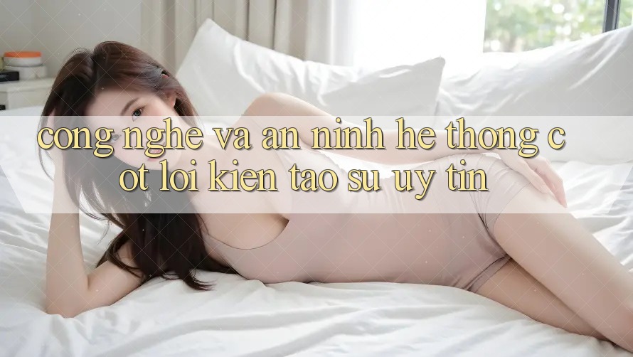 Công Nghệ Và An ninh – Hệ thống Cốt Lõi Kiến tạo Sự Uy Tín
