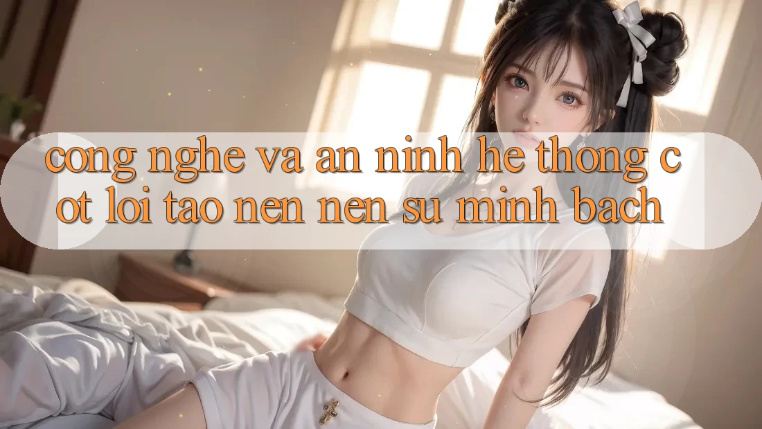 Công Nghệ Và An ninh – Hệ thống Cốt Lõi Tạo nên Nên Sự Minh bạch Công Nghệ Và An ninh – Hệ thống Cốt Lõi Tạo nên Nên Sự Minh bạch