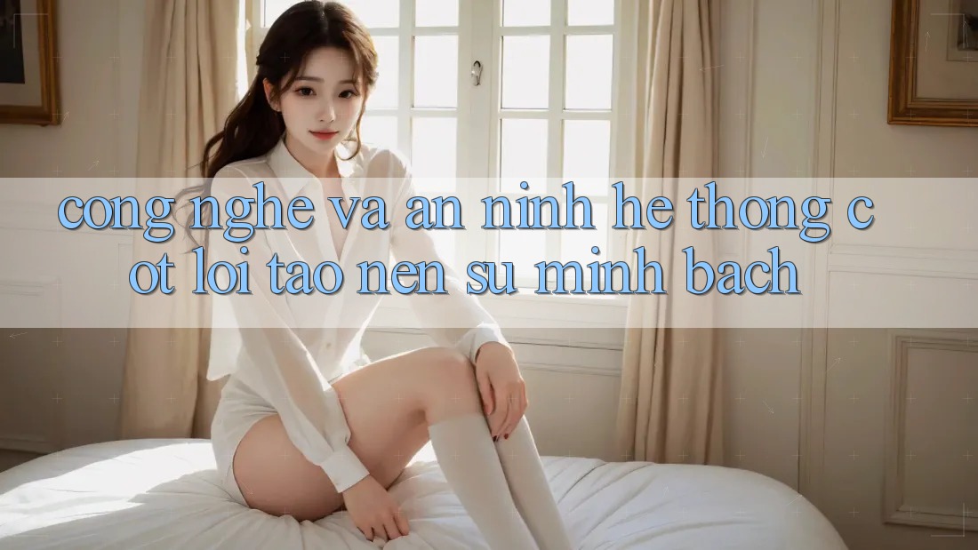 Công Nghệ Và An ninh – Hệ thống Cốt Lõi Tạo nên Sự Minh bạch Công Nghệ Và An ninh – Hệ thống Cốt Lõi Tạo nên Sự Minh bạch