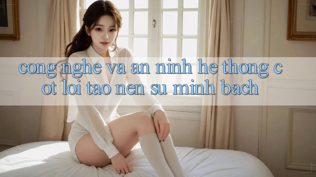 Công Nghệ Và An ninh – Hệ thống Cốt Lõi Tạo Nên Sự Minh bạch Công Nghệ Và An ninh – Hệ thống Cốt Lõi Tạo Nên Sự Minh bạch