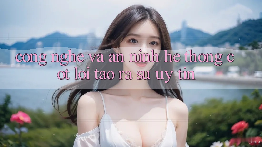 Công Nghệ Và An ninh – Hệ thống Cốt Lõi Tạo ra Sự Uy Tín Công Nghệ Và An ninh – Hệ thống Cốt Lõi Tạo ra Sự Uy Tín