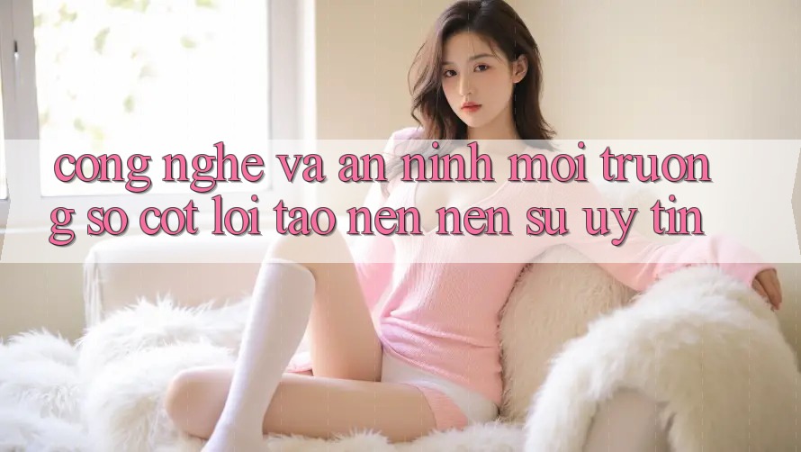 Công Nghệ Và An ninh – Môi trường số Cốt Lõi Tạo nên Nên Sự Uy Tín Công Nghệ Và An ninh – Môi trường số Cốt Lõi Tạo nên Nên Sự Uy Tín