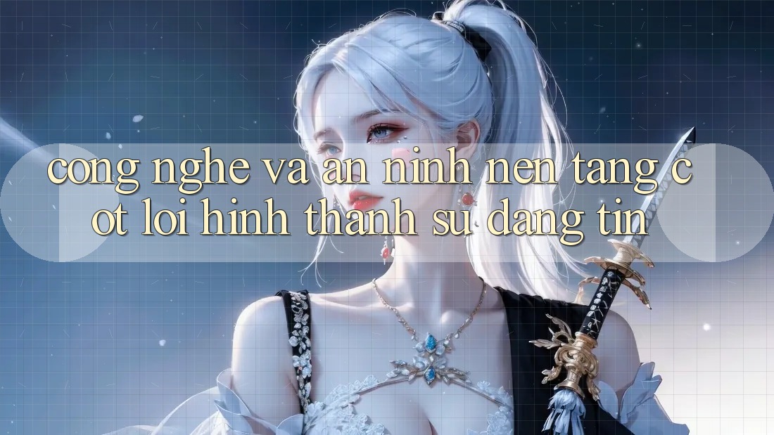 Công Nghệ Và An ninh – Nền Tảng Cốt Lõi Hình thành Sự Đáng tin Công Nghệ Và An ninh – Nền Tảng Cốt Lõi Hình thành Sự Đáng tin