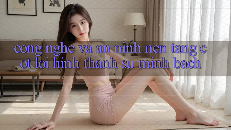 Công Nghệ Và An ninh – Nền Tảng Cốt Lõi Hình thành Sự Minh bạch Công Nghệ Và An ninh – Nền Tảng Cốt Lõi Hình thành Sự Minh bạch
