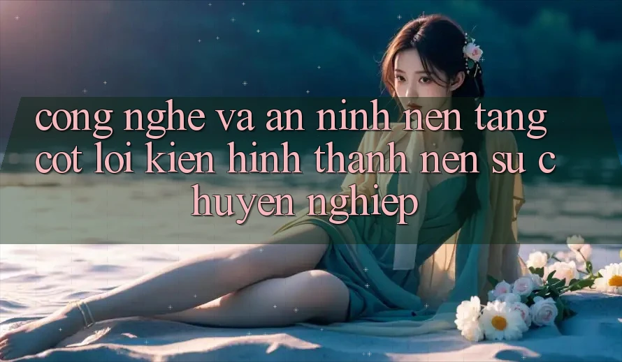 Công Nghệ Và An ninh – Nền Tảng Cốt Lõi Kiến hình thành Nên Sự Chuyên nghiệp Công Nghệ Và An ninh – Nền Tảng Cốt Lõi Kiến hình thành Nên Sự Chuyên nghiệp