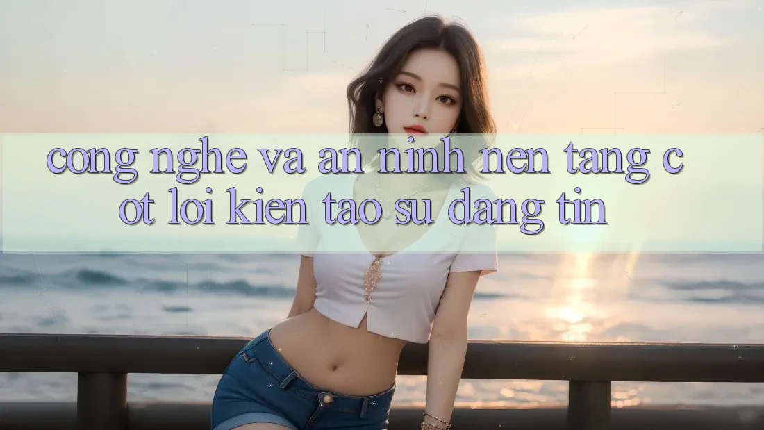 Công Nghệ Và An ninh – Nền Tảng Cốt Lõi Kiến tạo Sự Đáng tin Công Nghệ Và An ninh – Nền Tảng Cốt Lõi Kiến tạo Sự Đáng tin