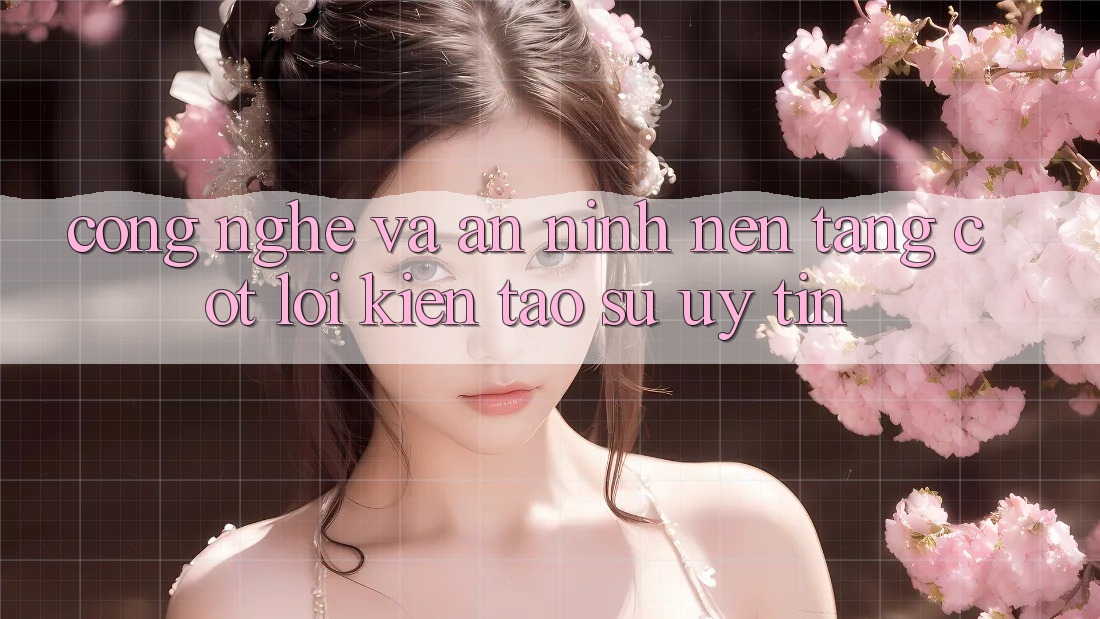 Công Nghệ Và An ninh – Nền Tảng Cốt Lõi Kiến tạo Sự Uy tín Công Nghệ Và An ninh – Nền Tảng Cốt Lõi Kiến tạo Sự Uy tín