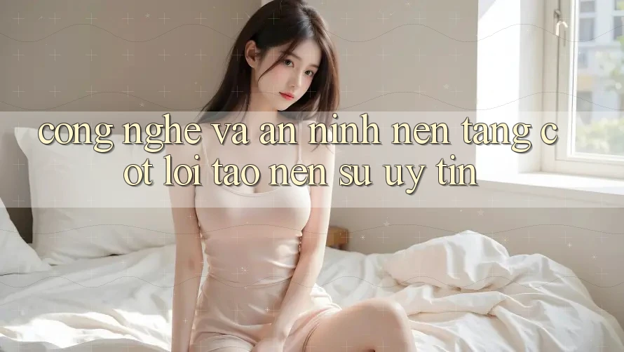 Công Nghệ Và An ninh – Nền Tảng Cốt Lõi Tạo nên Sự Uy Tín Công Nghệ Và An ninh – Nền Tảng Cốt Lõi Tạo nên Sự Uy Tín
