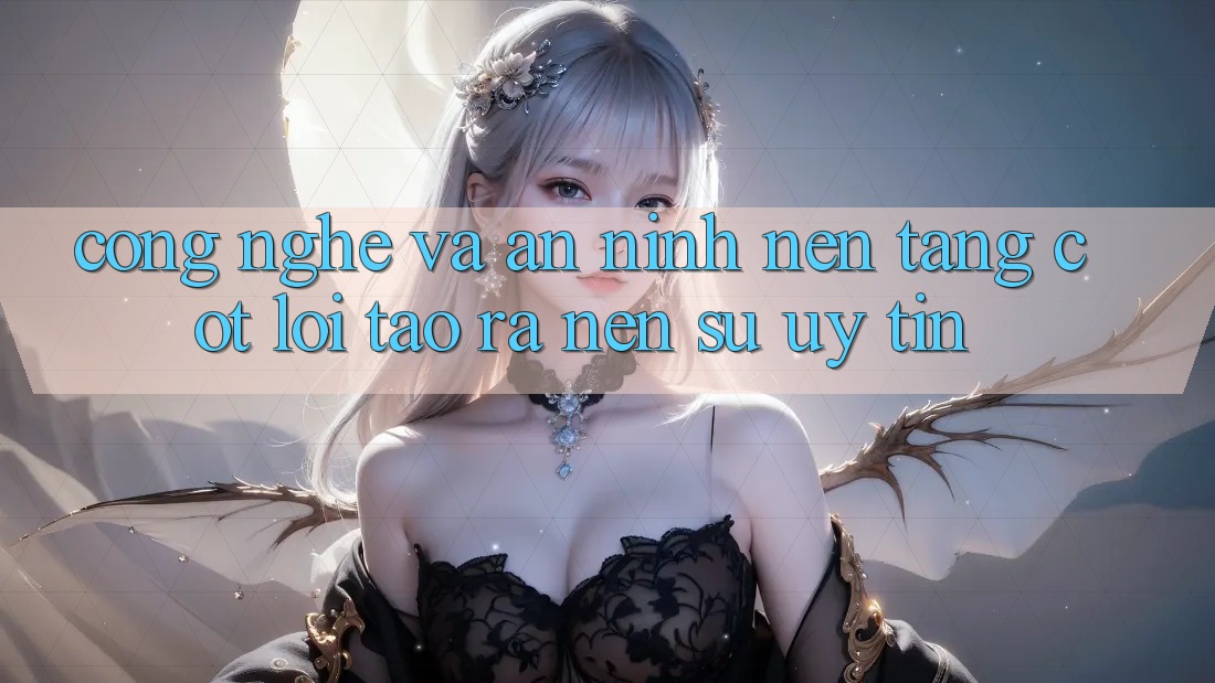Công Nghệ Và An ninh – Nền Tảng Cốt Lõi Tạo ra Nên Sự Uy Tín Công Nghệ Và An ninh – Nền Tảng Cốt Lõi Tạo ra Nên Sự Uy Tín