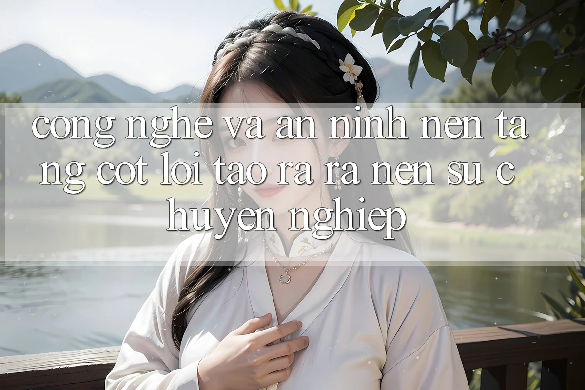 Công Nghệ Và An ninh – Nền Tảng Cốt Lõi Tạo ra ra Nên Sự Chuyên nghiệp Công Nghệ Và An ninh – Nền Tảng Cốt Lõi Tạo ra ra Nên Sự Chuyên nghiệp