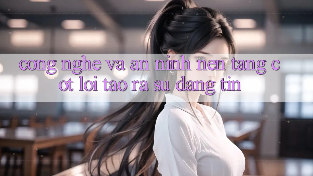 Công Nghệ Và An ninh – Nền Tảng Cốt Lõi Tạo ra Sự Đáng tin Công Nghệ Và An ninh – Nền Tảng Cốt Lõi Tạo ra Sự Đáng tin
