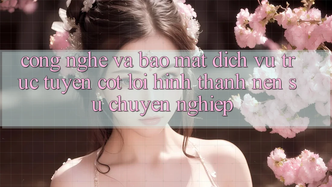Công Nghệ Và Bảo Mật – Dịch vụ trực tuyến Cốt Lõi Hình thành Nên Sự Chuyên nghiệp Công Nghệ Và Bảo Mật – Dịch vụ trực tuyến Cốt Lõi Hình thành Nên Sự Chuyên nghiệp