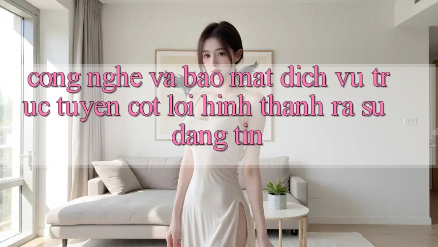 Công Nghệ Và Bảo mật – Dịch vụ trực tuyến Cốt Lõi Hình thành ra Sự Đáng tin