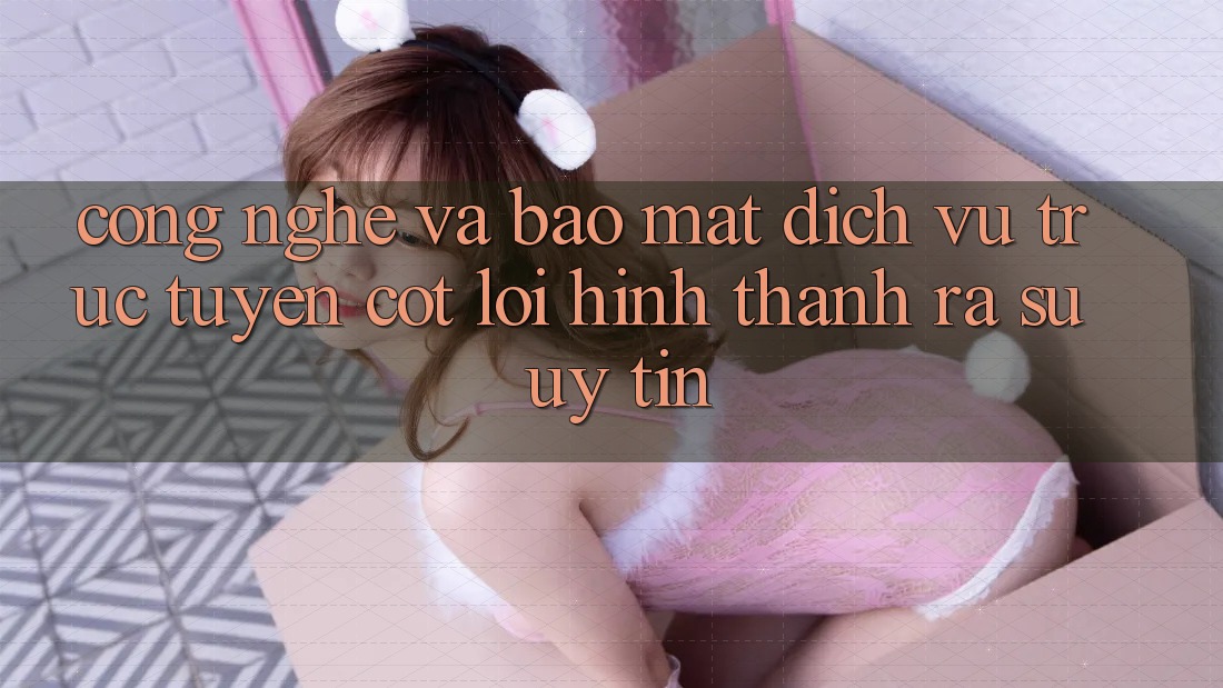 Công Nghệ Và Bảo Mật – Dịch vụ trực tuyến Cốt Lõi Hình thành ra Sự Uy Tín Công Nghệ Và Bảo Mật – Dịch vụ trực tuyến Cốt Lõi Hình thành ra Sự Uy Tín