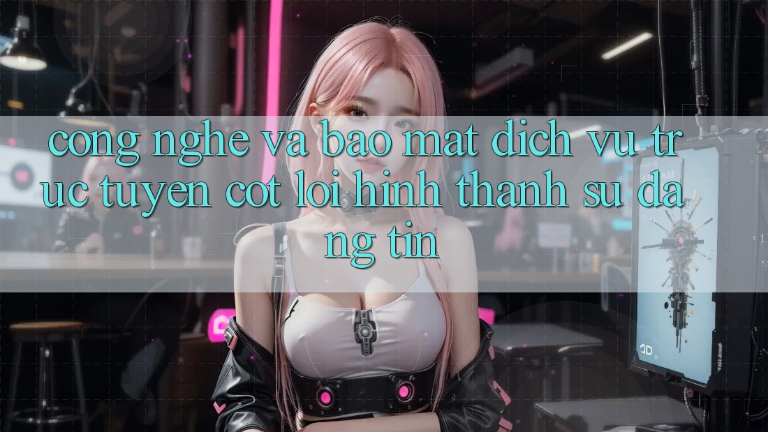 Công Nghệ Và Bảo Mật – Dịch vụ trực tuyến Cốt Lõi Hình thành Sự Đáng tin Công Nghệ Và Bảo Mật – Dịch vụ trực tuyến Cốt Lõi Hình thành Sự Đáng tin