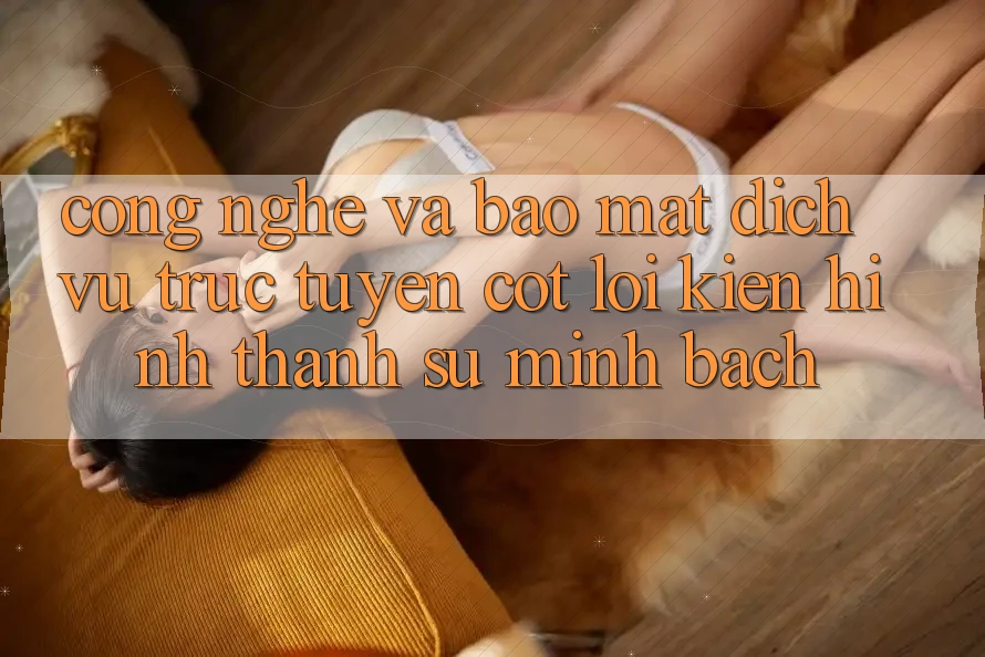 Công Nghệ Và Bảo mật – Dịch vụ trực tuyến Cốt Lõi Kiến hình thành Sự Minh bạch Công Nghệ Và Bảo mật – Dịch vụ trực tuyến Cốt Lõi Kiến hình thành Sự Minh bạch