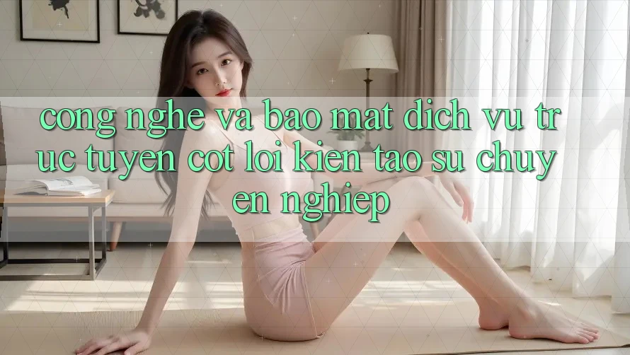 Công Nghệ Và Bảo Mật – Dịch vụ trực tuyến Cốt Lõi Kiến tạo Sự Chuyên nghiệp Công Nghệ Và Bảo Mật – Dịch vụ trực tuyến Cốt Lõi Kiến tạo Sự Chuyên nghiệp