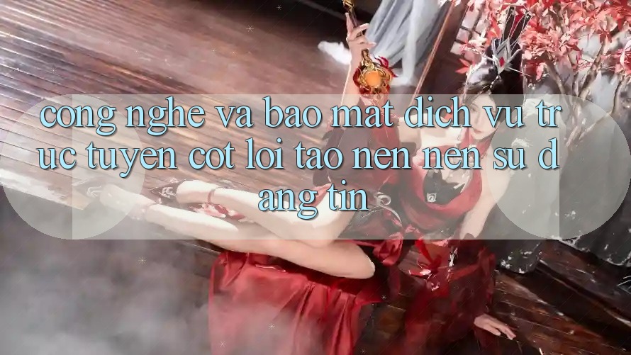 Công Nghệ Và Bảo Mật – Dịch vụ trực tuyến Cốt Lõi Tạo nên Nên Sự Đáng tin Công Nghệ Và Bảo Mật – Dịch vụ trực tuyến Cốt Lõi Tạo nên Nên Sự Đáng tin
