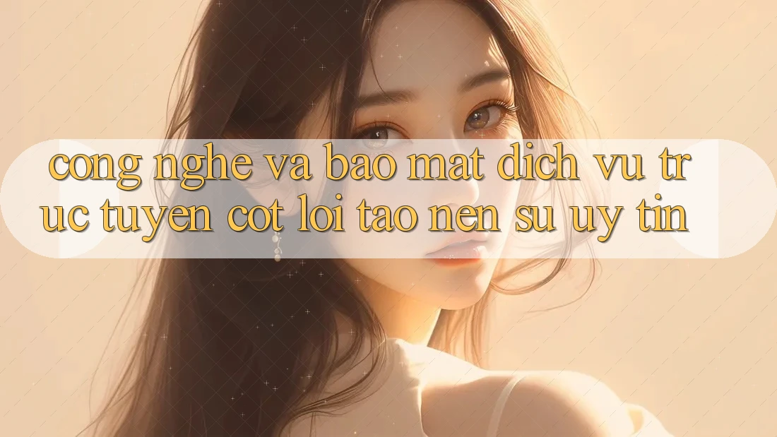 Công Nghệ Và Bảo Mật – Dịch vụ trực tuyến Cốt Lõi Tạo Nên Sự Uy Tín Công Nghệ Và Bảo Mật – Dịch vụ trực tuyến Cốt Lõi Tạo Nên Sự Uy Tín