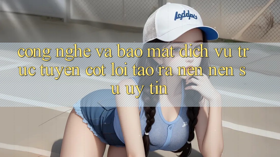 Công Nghệ Và Bảo mật – Dịch vụ trực tuyến Cốt Lõi Tạo ra nên Nên Sự Uy Tín