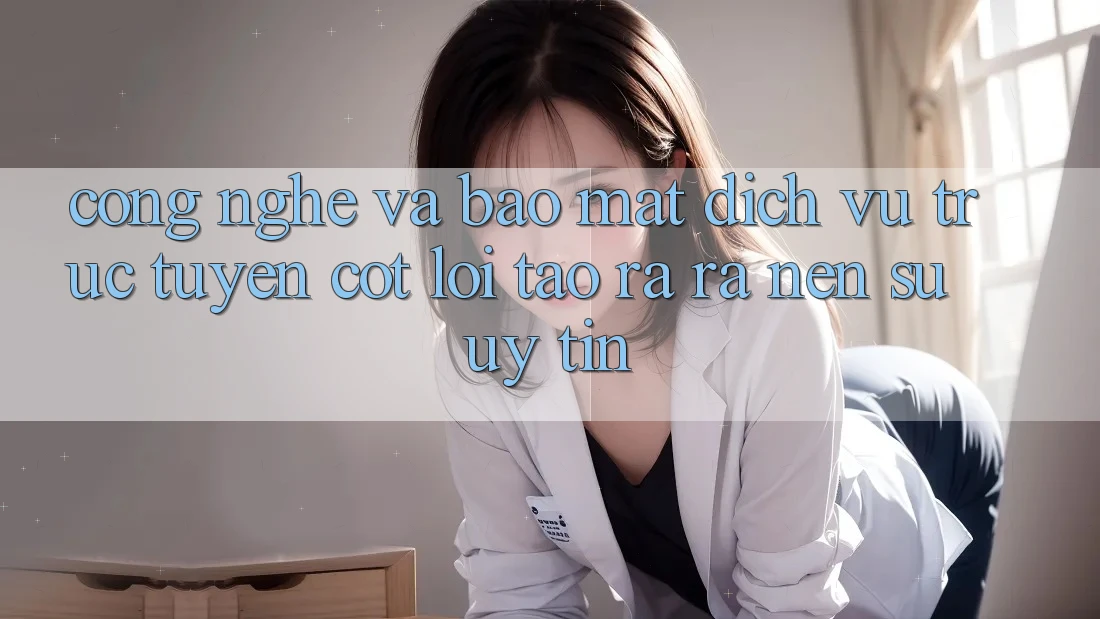 Công Nghệ Và Bảo Mật – Dịch vụ trực tuyến Cốt Lõi Tạo ra ra Nên Sự Uy Tín Công Nghệ Và Bảo Mật – Dịch vụ trực tuyến Cốt Lõi Tạo ra ra Nên Sự Uy Tín