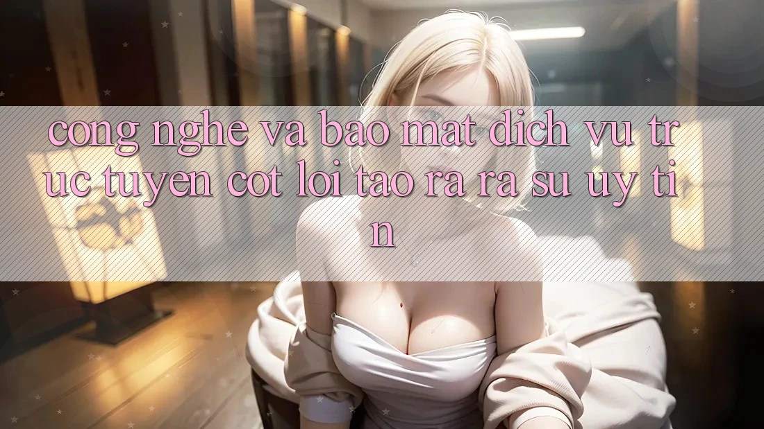 Công Nghệ Và Bảo Mật – Dịch vụ trực tuyến Cốt Lõi Tạo ra ra Sự Uy Tín Công Nghệ Và Bảo Mật – Dịch vụ trực tuyến Cốt Lõi Tạo ra ra Sự Uy Tín