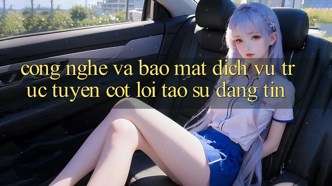 Công Nghệ Và Bảo Mật – Dịch vụ trực tuyến Cốt Lõi Tạo Sự Đáng tin Công Nghệ Và Bảo Mật – Dịch vụ trực tuyến Cốt Lõi Tạo Sự Đáng tin