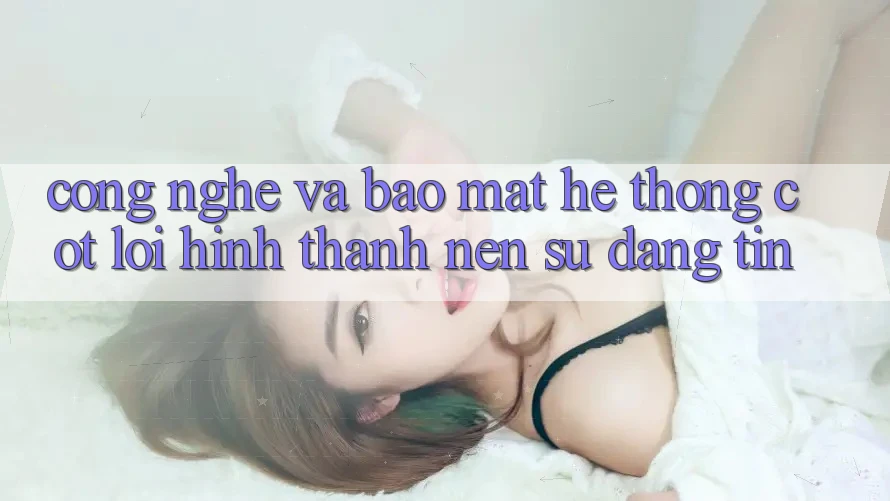 Công Nghệ Và Bảo Mật – Hệ thống Cốt Lõi Hình thành Nên Sự Đáng tin Công Nghệ Và Bảo Mật – Hệ thống Cốt Lõi Hình thành Nên Sự Đáng tin