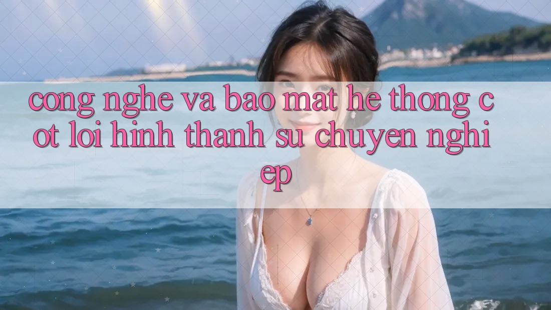 Công Nghệ Và Bảo Mật – Hệ thống Cốt Lõi Hình thành Sự Chuyên nghiệp Công Nghệ Và Bảo Mật – Hệ thống Cốt Lõi Hình thành Sự Chuyên nghiệp
