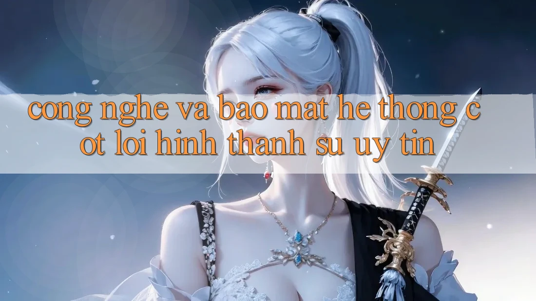Công Nghệ Và Bảo Mật – Hệ thống Cốt Lõi Hình thành Sự Uy Tín Công Nghệ Và Bảo Mật – Hệ thống Cốt Lõi Hình thành Sự Uy Tín
