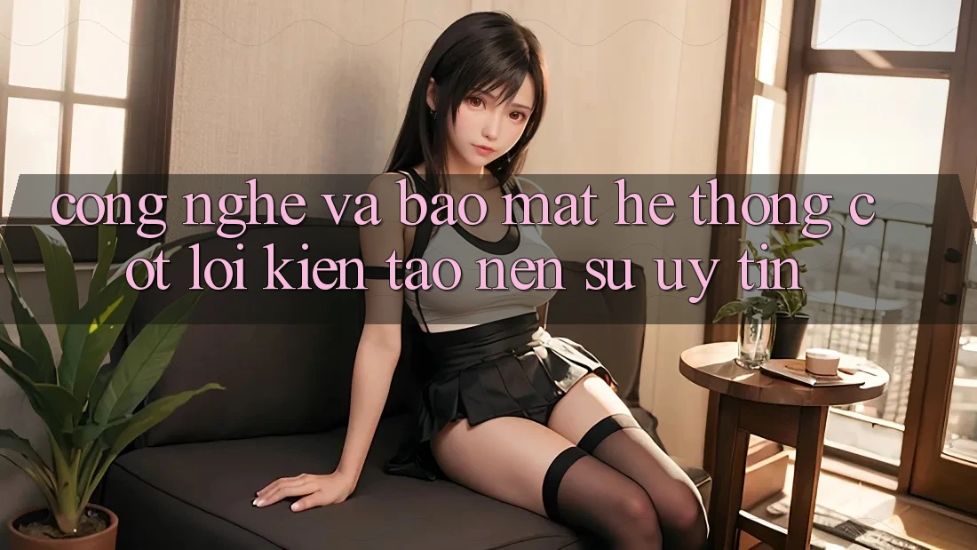 Công Nghệ Và Bảo Mật – Hệ thống Cốt Lõi Kiến tạo Nên Sự Uy Tín Công Nghệ Và Bảo Mật – Hệ thống Cốt Lõi Kiến tạo Nên Sự Uy Tín
