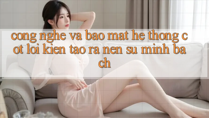 Công Nghệ Và Bảo Mật – Hệ thống Cốt Lõi Kiến tạo ra Nên Sự Minh bạch Công Nghệ Và Bảo Mật – Hệ thống Cốt Lõi Kiến tạo ra Nên Sự Minh bạch